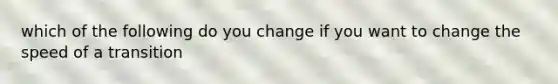 which of the following do you change if you want to change the speed of a transition