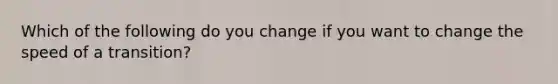 Which of the following do you change if you want to change the speed of a transition?