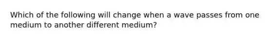 Which of the following will change when a wave passes from one medium to another different medium?