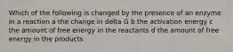 Which of the following is changed by the presence of an enzyme in a reaction a the change in delta G b the activation energy c the amount of free energy in the reactants d the amount of free energy in the products