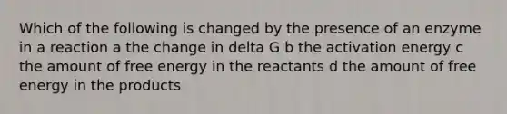 Which of the following is changed by the presence of an enzyme in a reaction a the change in delta G b the activation energy c the amount of free energy in the reactants d the amount of free energy in the products