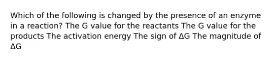 Which of the following is changed by the presence of an enzyme in a reaction? The G value for the reactants The G value for the products The activation energy The sign of ΔG The magnitude of ΔG