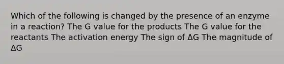 Which of the following is changed by the presence of an enzyme in a reaction? The G value for the products The G value for the reactants The activation energy The sign of ΔG The magnitude of ΔG