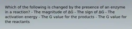 Which of the following is changed by the presence of an enzyme in a reaction? - The magnitude of ΔG - The sign of ΔG - The activation energy - The G value for the products - The G value for the reactants