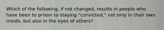 Which of the following, if not changed, results in people who have been to prison to staying "convicted," not only in their own minds, but also in the eyes of others?