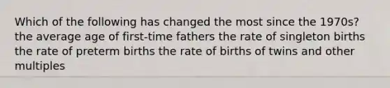 Which of the following has changed the most since the 1970s? the average age of first-time fathers the rate of singleton births the rate of preterm births the rate of births of twins and other multiples