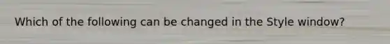 Which of the following can be changed in the Style window?