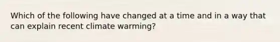 Which of the following have changed at a time and in a way that can explain recent climate warming?