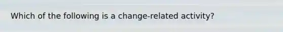 Which of the following is a change-related activity?