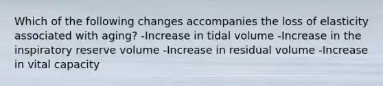 Which of the following changes accompanies the loss of elasticity associated with aging? -Increase in tidal volume -Increase in the inspiratory reserve volume -Increase in residual volume -Increase in vital capacity