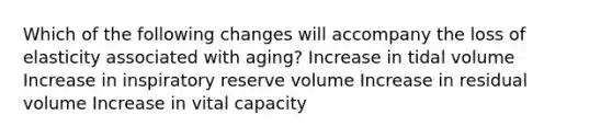 Which of the following changes will accompany the loss of elasticity associated with aging? Increase in tidal volume Increase in inspiratory reserve volume Increase in residual volume Increase in vital capacity