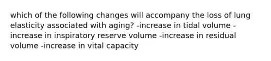 which of the following changes will accompany the loss of lung elasticity associated with aging? -increase in tidal volume -increase in inspiratory reserve volume -increase in residual volume -increase in vital capacity