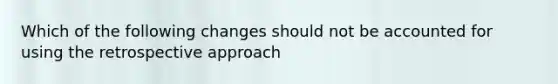 Which of the following changes should not be accounted for using the retrospective approach