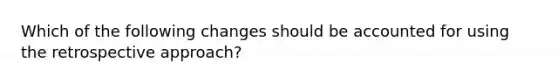 Which of the following changes should be accounted for using the retrospective approach?