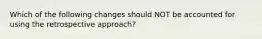 Which of the following changes should NOT be accounted for using the retrospective approach?