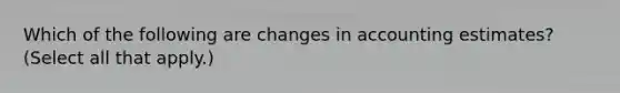 Which of the following are changes in accounting estimates? (Select all that apply.)