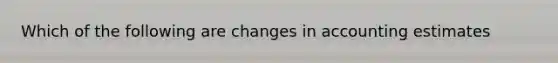 Which of the following are changes in accounting estimates