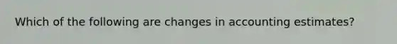 Which of the following are changes in accounting estimates?