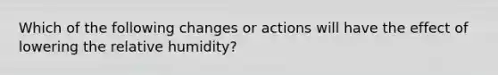 Which of the following changes or actions will have the effect of lowering the relative humidity?