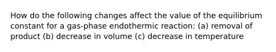 How do the following changes affect the value of the equilibrium constant for a gas-phase endothermic reaction: (a) removal of product (b) decrease in volume (c) decrease in temperature