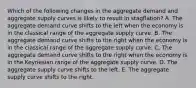 Which of the following changes in the aggregate demand and aggregate supply curves is likely to result in stagflation? A. The aggregate demand curve shifts to the left when the economy is in the classical range of the aggregate supply curve. B. The aggregate demand curve shifts to the right when the economy is in the classical range of the aggregate supply curve. C. The aggregate demand curve shifts to the right when the economy is in the Keynesian range of the aggregate supply curve. D. The aggregate supply curve shifts to the left. E. The aggregate supply curve shifts to the right.