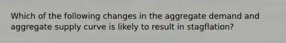 Which of the following changes in the aggregate demand and aggregate supply curve is likely to result in stagflation?