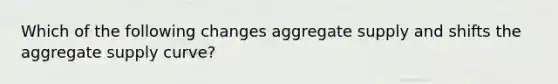 Which of the following changes aggregate supply and shifts the aggregate supply curve?