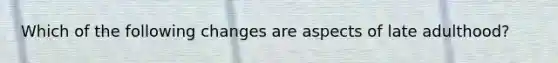 Which of the following changes are aspects of late adulthood?