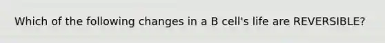 Which of the following changes in a B cell's life are REVERSIBLE?