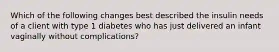 Which of the following changes best described the insulin needs of a client with type 1 diabetes who has just delivered an infant vaginally without complications?