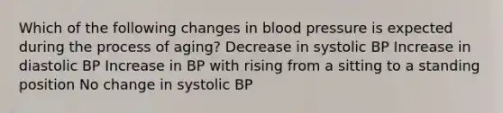 Which of the following changes in blood pressure is expected during the process of aging? Decrease in systolic BP Increase in diastolic BP Increase in BP with rising from a sitting to a standing position No change in systolic BP