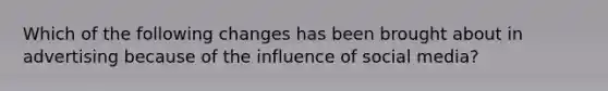 ​Which of the following changes has been brought about in advertising because of the influence of social media?