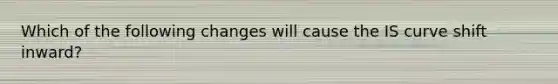 Which of the following changes will cause the IS curve shift inward?