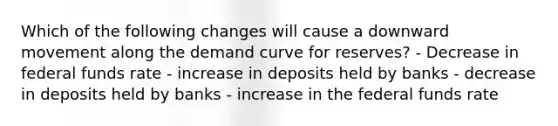 Which of the following changes will cause a downward movement along the demand curve for reserves? - Decrease in federal funds rate - increase in deposits held by banks - decrease in deposits held by banks - increase in the federal funds rate