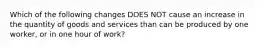 Which of the following changes DOES NOT cause an increase in the quantity of goods and services than can be produced by one worker, or in one hour of work?