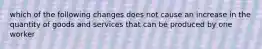 which of the following changes does not cause an increase in the quantity of goods and services that can be produced by one worker