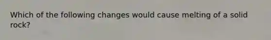 Which of the following changes would cause melting of a solid rock?