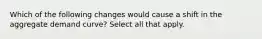 Which of the following changes would cause a shift in the aggregate demand curve? Select all that apply.