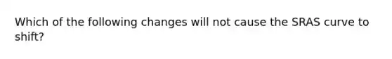 Which of the following changes will not cause the SRAS curve to shift?