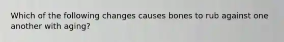 Which of the following changes causes bones to rub against one another with aging?