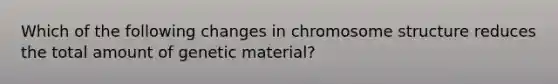 Which of the following changes in chromosome structure reduces the total amount of genetic material?