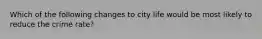 Which of the following changes to city life would be most likely to reduce the crime rate?