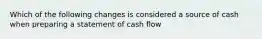 Which of the following changes is considered a source of cash when preparing a statement of cash flow