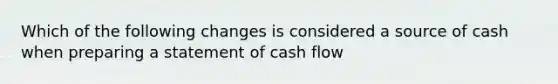 Which of the following changes is considered a source of cash when preparing a statement of cash flow