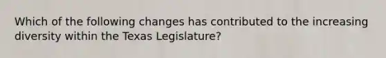 Which of the following changes has contributed to the increasing diversity within the Texas Legislature?