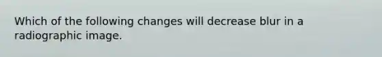 Which of the following changes will decrease blur in a radiographic image.