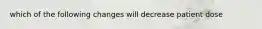 which of the following changes will decrease patient dose