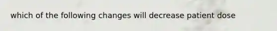 which of the following changes will decrease patient dose