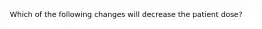 Which of the following changes will decrease the patient dose?