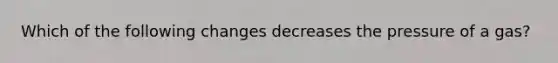 Which of the following changes decreases the pressure of a gas?